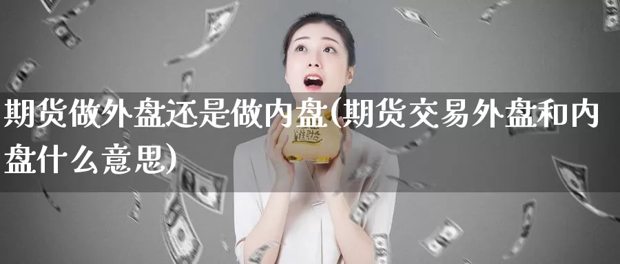 期货做外盘还是做内盘(期货交易外盘和内盘什么意思)_币圈行情_第1张_宝勘金融网 期货做外盘还是做内盘(期货交易外盘和内盘什么意思)_https://www.baokan.net_币圈行情_第1张