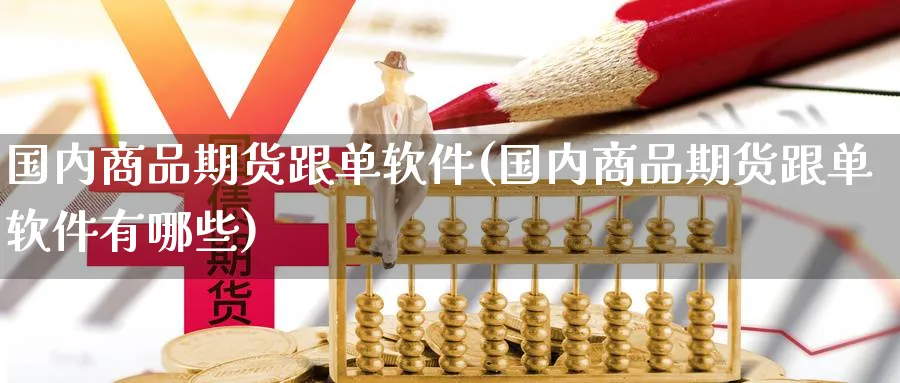 国内商品期货跟单软件(国内商品期货跟单软件有哪些)_https://www.baokan.net_期货品种_第1张