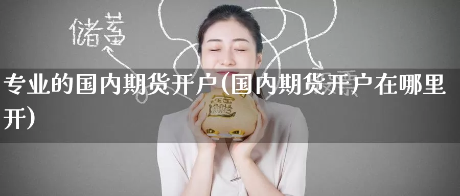 专业的国内期货开户(国内期货开户在哪里开)_https://www.baokan.net_期货百科_第1张