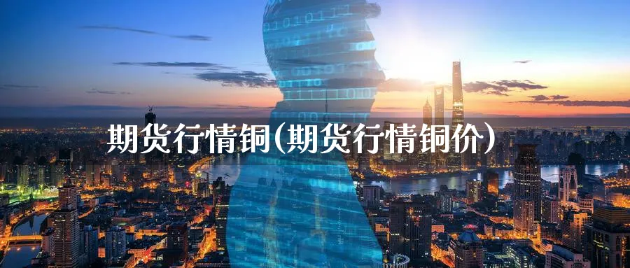 期货行情铜(期货行情铜价)_https://www.baokan.net_恒指期货_第1张