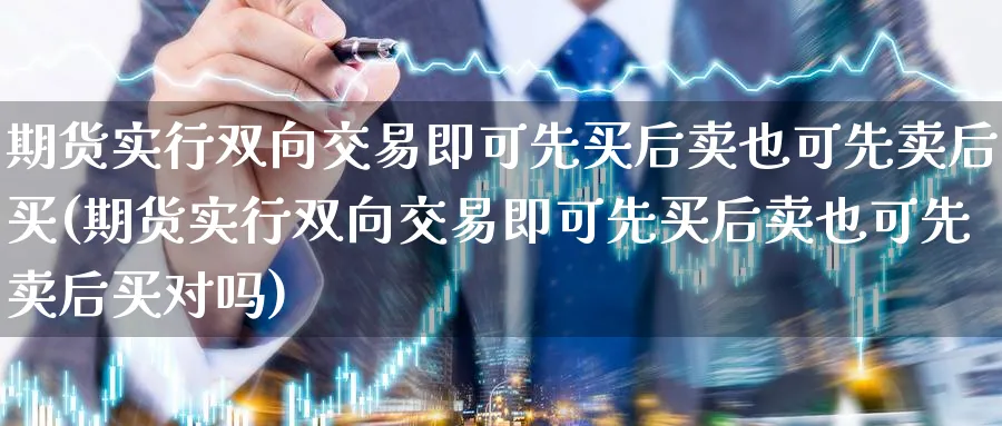 期货实行双向交易即可先买后卖也可先卖后买(期货实行双向交易即可先买后卖也可先卖后买对吗)_https://www.baokan.net_期货交易_第1张