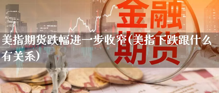 美指期货跌幅进一步收窄(美指下跌跟什么有关系)_https://www.baokan.net_期货交易_第1张