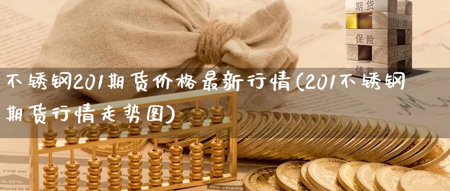 不锈钢201期货价格最新行情(201不锈钢期货行情走势图)_https://www.baokan.net_期货平台_第1张