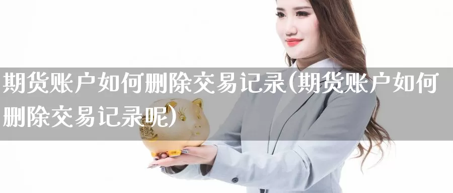 期货账户如何删除交易记录(期货账户如何删除交易记录呢)_https://www.baokan.net_期货交易_第1张
