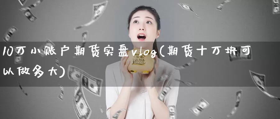 10万小账户期货实盘vlog(期货十万块可以做多大)_https://www.baokan.net_期货平台_第1张