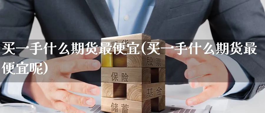 买一手什么期货最便宜(买一手什么期货最便宜呢)_https://www.baokan.net_期货喊单_第1张