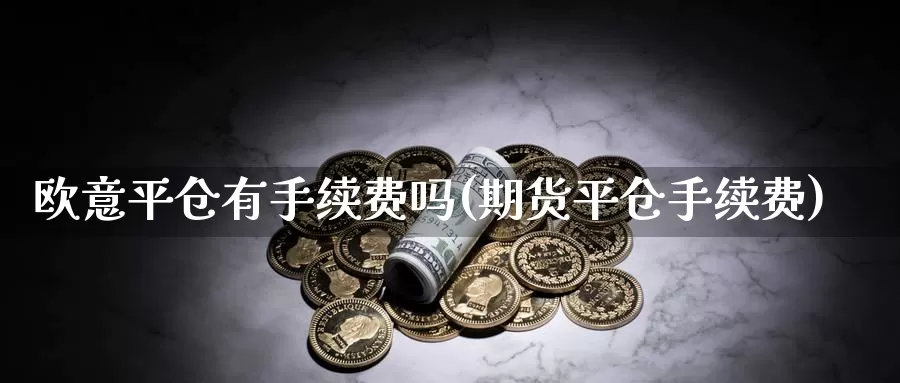 欧意平仓有手续费吗(期货平仓手续费)_https://www.baokan.net_币圈行情_第1张