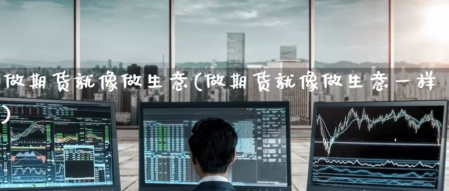 做期货就像做生意(做期货就像做生意一样)_https://www.baokan.net_期货百科_第1张