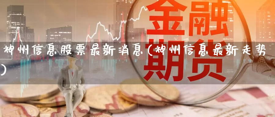 神州信息股票最新消息(神州信息最新走势)_https://www.baokan.net_期货技术_第1张
