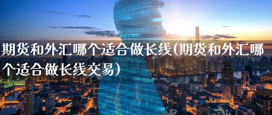 期货和外汇哪个适合做长线(期货和外汇哪个适合做长线交易)_https://www.baokan.net_期货技术_第1张