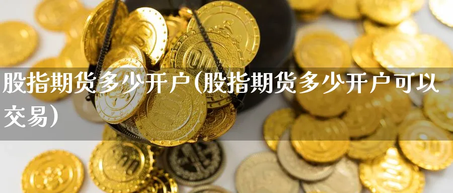 股指期货多少开户(股指期货多少开户可以交易)_https://www.baokan.net_恒指期货_第1张