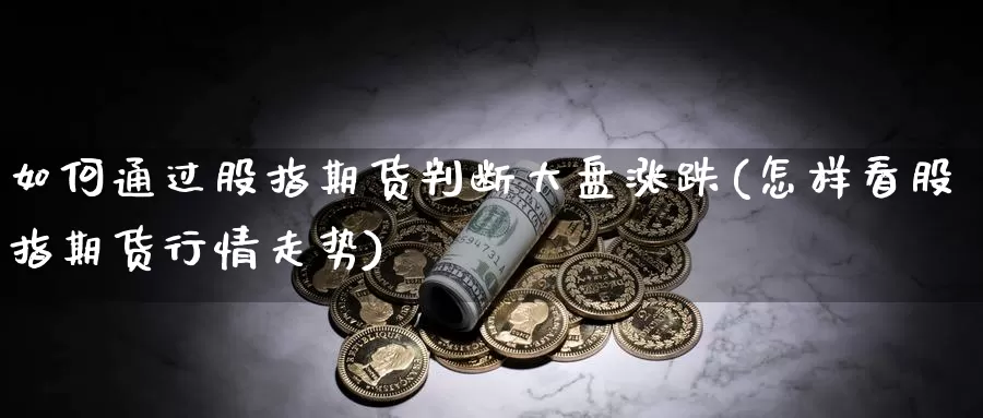 如何通过股指期货判断大盘涨跌(怎样看股指期货行情走势)_https://www.baokan.net_期货开户_第1张