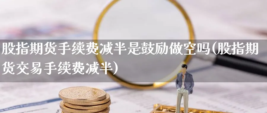 股指期货手续费减半是鼓励做空吗(股指期货交易手续费减半)_https://www.baokan.net_股指期货_第1张