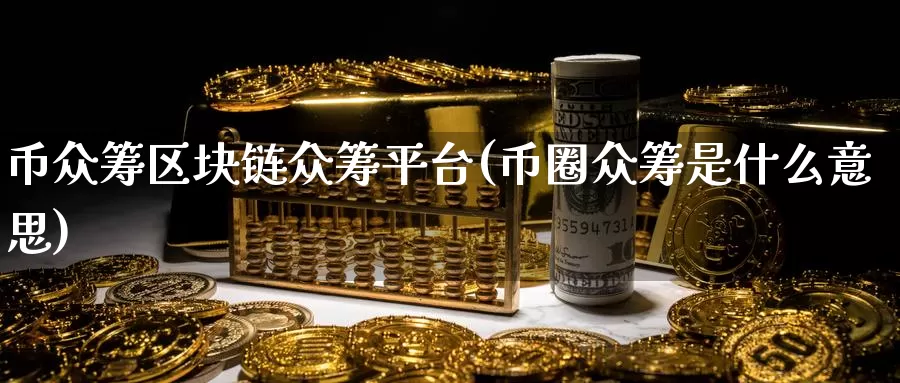 币众筹区块链众筹平台(币圈众筹是什么意思)_https://www.baokan.net_币圈行情_第1张