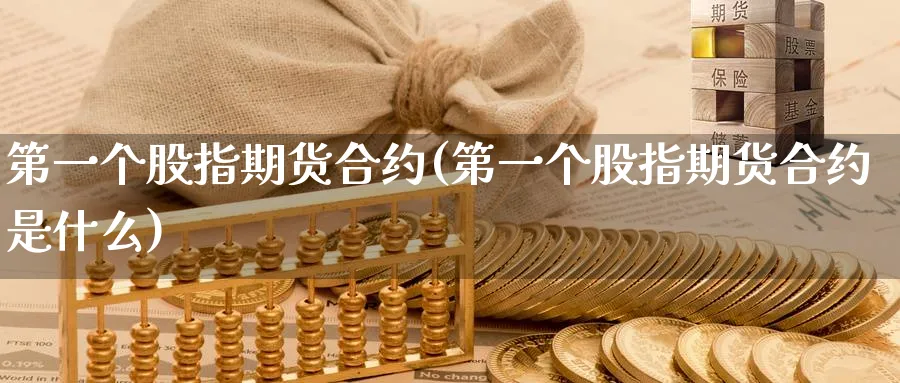 第一个股指期货合约(第一个股指期货合约是什么)_https://www.baokan.net_期货分析_第1张