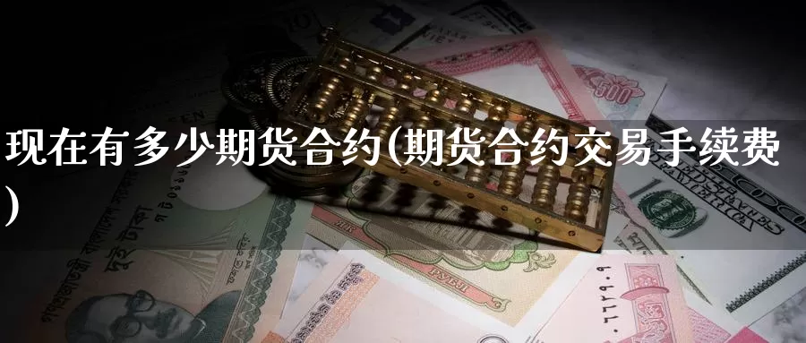现在有多少期货合约(期货合约交易手续费)_期货分析_第1张_宝勘金融网 现在有多少期货合约(期货合约交易手续费)_https://www.baokan.net_期货分析_第1张
