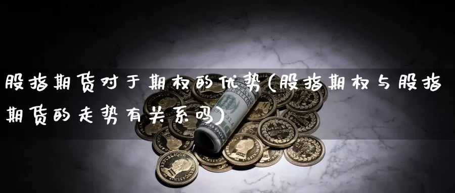 股指期货对于期权的优势(股指期权与股指期货的走势有关系吗)_https://www.baokan.net_股指期货_第1张