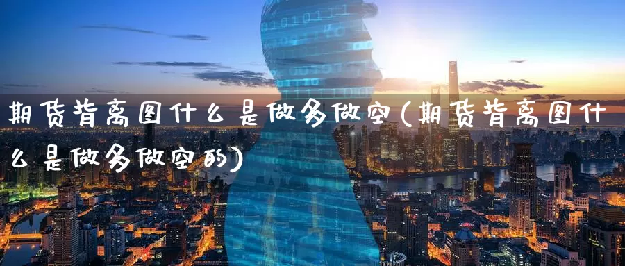 期货背离图什么是做多做空(期货背离图什么是做多做空的)_股指期货_第1张_宝勘金融网 期货背离图什么是做多做空(期货背离图什么是做多做空的)_https://www.baokan.net_股指期货_第1张