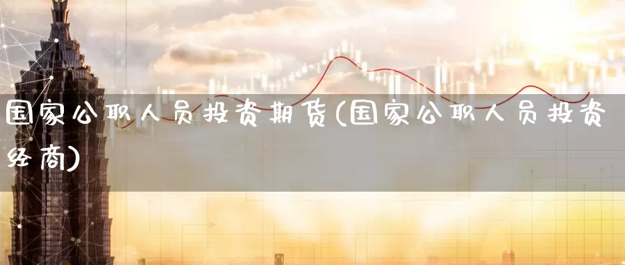 国家公职人员投资期货(国家公职人员投资经商)_黄金期货_第1张_宝勘金融网 国家公职人员投资期货(国家公职人员投资经商)_https://www.baokan.net_黄金期货_第1张