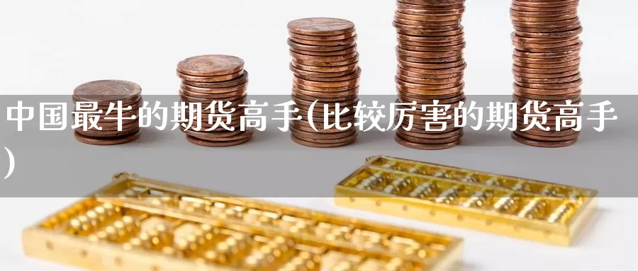 中国最牛的期货高手(比较厉害的期货高手)_https://www.baokan.net_期货技术_第1张