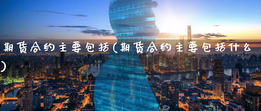 期货合约主要包括(期货合约主要包括什么)_https://www.baokan.net_恒指期货_第1张