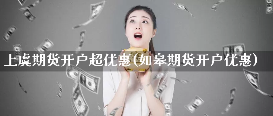 上虞期货开户超优惠(如皋期货开户优惠)_期货交易_第1张_宝勘金融网 上虞期货开户超优惠(如皋期货开户优惠)_https://www.baokan.net_期货交易_第1张