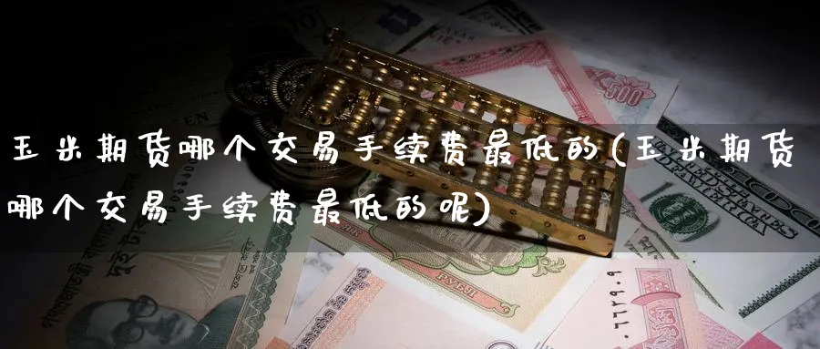 玉米期货哪个交易手续费最低的(玉米期货哪个交易手续费最低的呢)_https://www.baokan.net_黄金期货_第1张