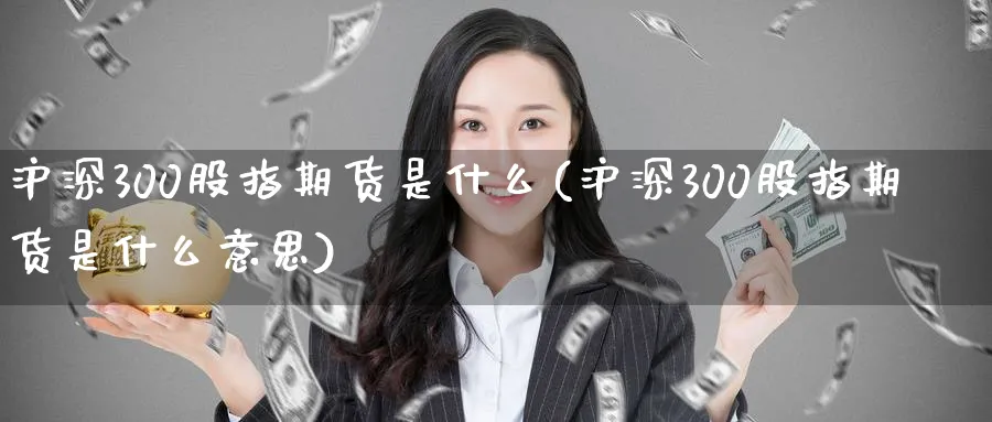 沪深300股指期货是什么(沪深300股指期货是什么意思)_https://www.baokan.net_期货软件_第1张