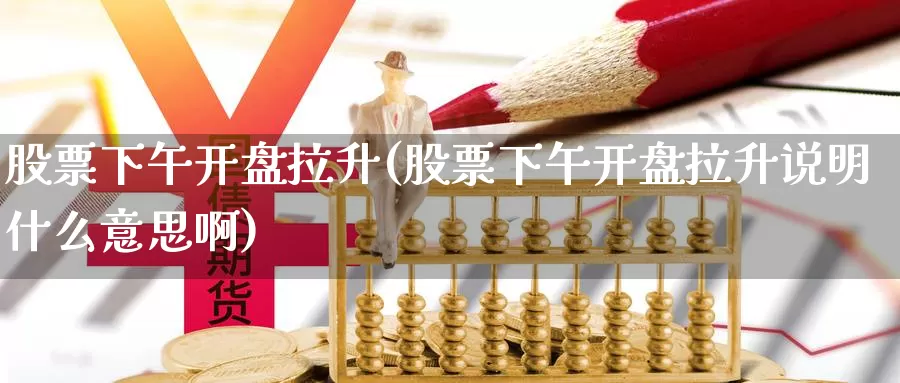 股票下午开盘拉升(股票下午开盘拉升说明什么意思啊)_https://www.baokan.net_期货公司_第1张