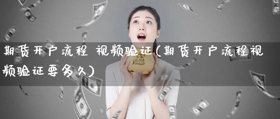期货开户流程 视频验证(期货开户流程视频验证要多久)_https://www.baokan.net_期货品种_第1张