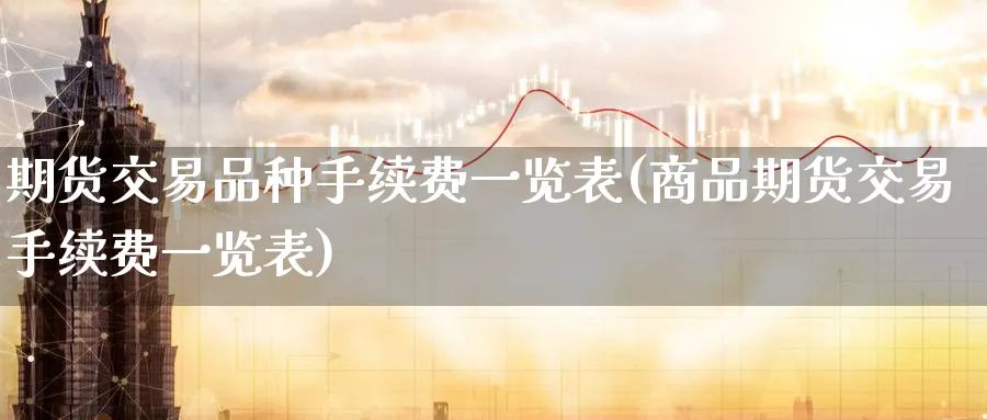 期货交易品种手续费一览表(商品期货交易手续费一览表)_https://www.baokan.net_期货培训_第1张