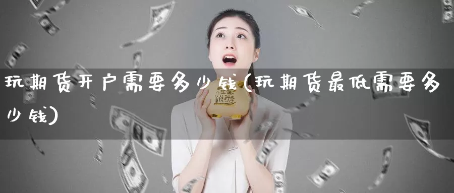 玩期货开户需要多少钱(玩期货最低需要多少钱)_https://www.baokan.net_期货分析_第1张