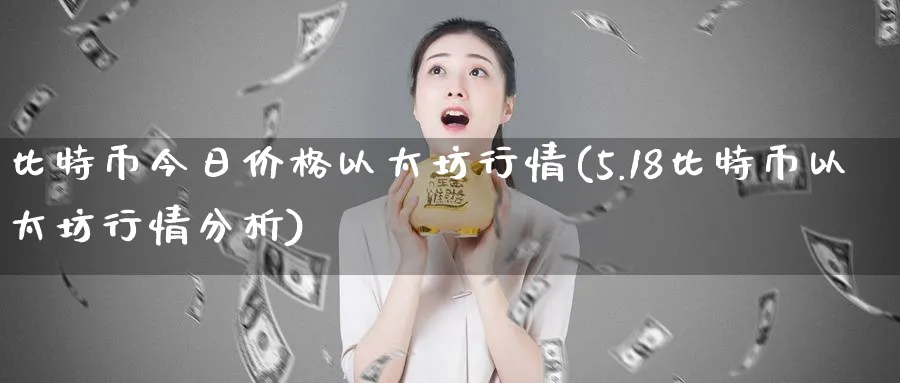 比特币今日价格以太坊行情(5.18比特币以太坊行情分析)_https://www.baokan.net_期货分析_第1张