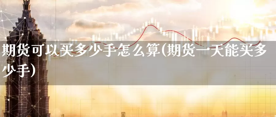 期货可以买多少手怎么算(期货一天能买多少手)_期货分析_第1张_宝勘金融网 期货可以买多少手怎么算(期货一天能买多少手)_https://www.baokan.net_期货分析_第1张