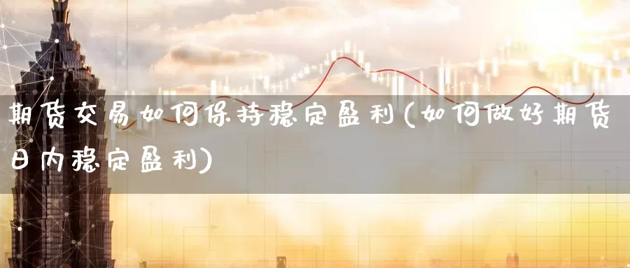 期货交易如何保持稳定盈利(如何做好期货日内稳定盈利)_https://www.baokan.net_期货分析_第1张