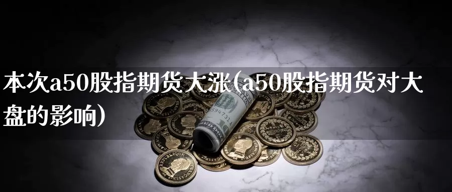 本次a50股指期货大涨(a50股指期货对大盘的影响)_https://www.baokan.net_期货公司_第1张
