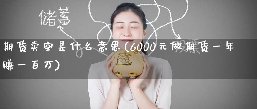 期货卖空是什么意思(6000元做期货一年赚一百万)_https://www.baokan.net_期货分析_第1张