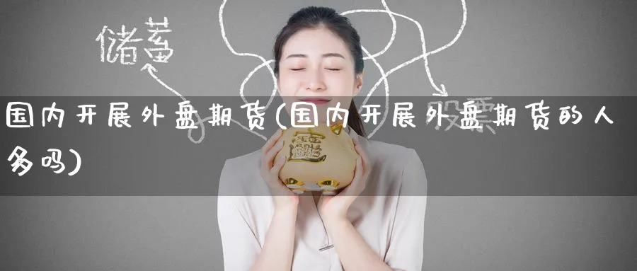 国内开展外盘期货(国内开展外盘期货的人多吗)_https://www.baokan.net_期货技术_第1张