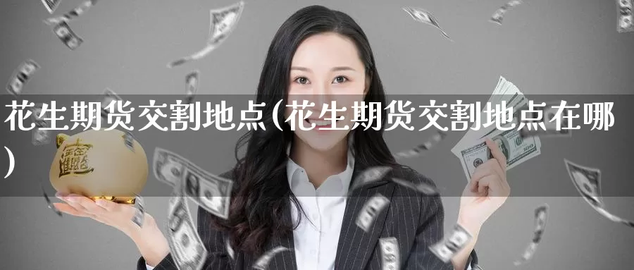 花生期货交割地点(花生期货交割地点在哪)_内盘期货_第1张_宝勘金融网 花生期货交割地点(花生期货交割地点在哪)_https://www.baokan.net_内盘期货_第1张