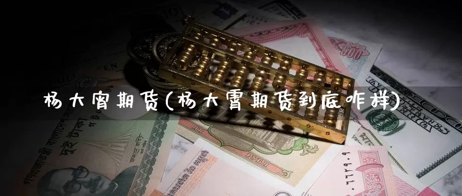 杨大宵期货(杨大霄期货到底咋样)_https://www.baokan.net_期货交易_第1张
