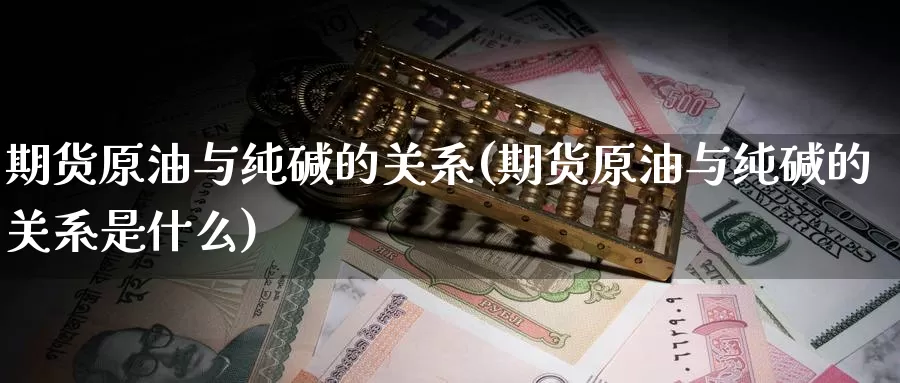 期货原油与纯碱的关系(期货原油与纯碱的关系是什么)_内盘期货_第1张_宝勘金融网 期货原油与纯碱的关系(期货原油与纯碱的关系是什么)_https://www.baokan.net_内盘期货_第1张