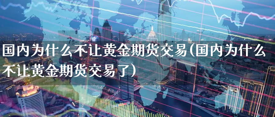 国内为什么不让黄金期货交易(国内为什么不让黄金期货交易了)_https://www.baokan.net_内盘期货_第1张