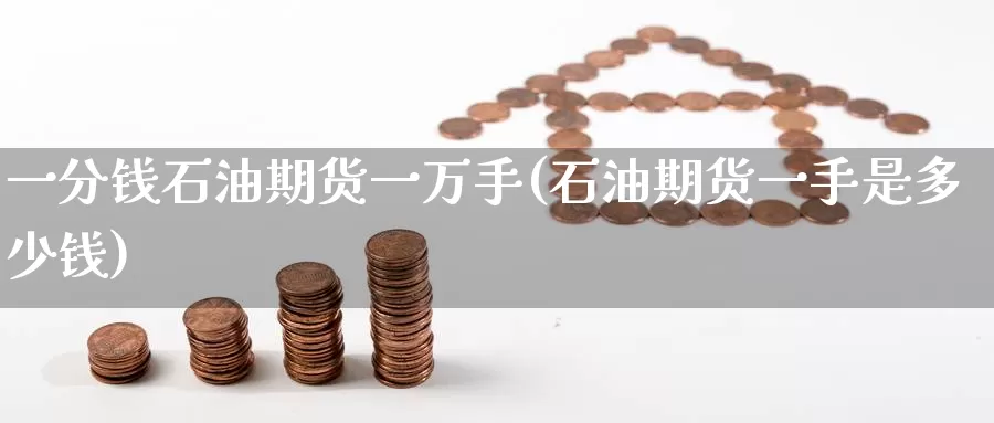一分钱石油期货一万手(石油期货一手是多少钱)_https://www.baokan.net_期货平台_第1张