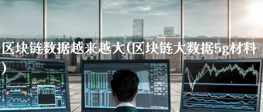 区块链数据越来越大(区块链大数据5g材料)_https://www.baokan.net_币圈行情_第1张
