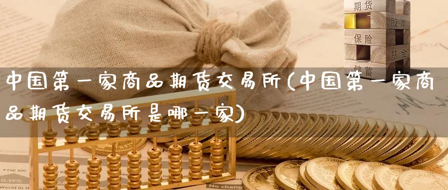 中国第一家商品期货交易所(中国第一家商品期货交易所是哪一家)_https://www.baokan.net_期货培训_第1张