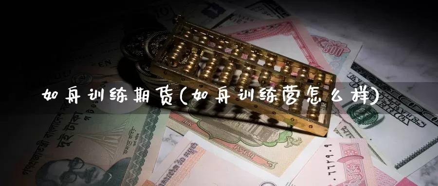 如舟训练期货(如舟训练营怎么样)_https://www.baokan.net_国际期货_第1张