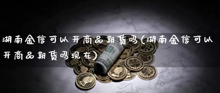 湖南金信可以开商品期货吗(湖南金信可以开商品期货吗现在)_期货百科_第1张_宝勘金融网 湖南金信可以开商品期货吗(湖南金信可以开商品期货吗现在)_https://www.baokan.net_期货百科_第1张