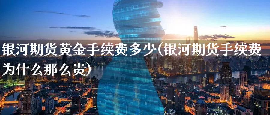 银河期货黄金手续费多少(银河期货手续费为什么那么贵)_https://www.baokan.net_期货行情_第1张
