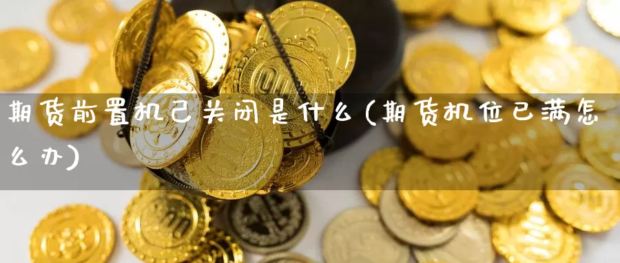 期货前置机己关闭是什么(期货机位已满怎么办)_恒指期货_第1张_宝勘金融网 期货前置机己关闭是什么(期货机位已满怎么办)_https://www.baokan.net_恒指期货_第1张