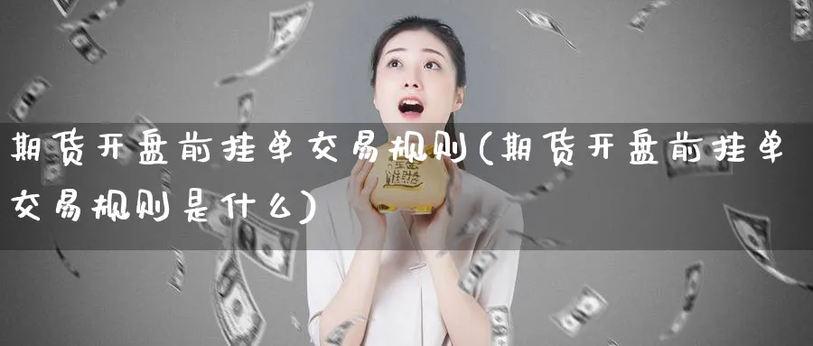 期货开盘前挂单交易规则(期货开盘前挂单交易规则是什么)_https://www.baokan.net_期货公司_第1张